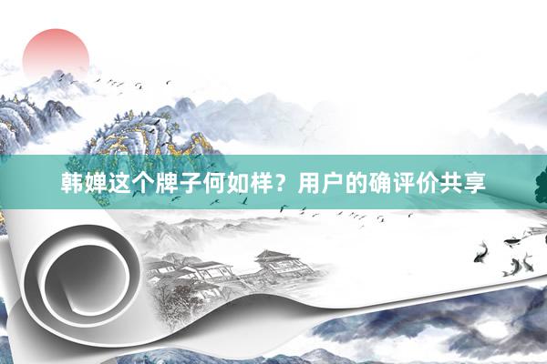 韩婵这个牌子何如样？用户的确评价共享