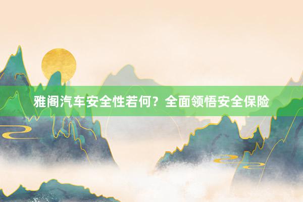 雅阁汽车安全性若何？全面领悟安全保险