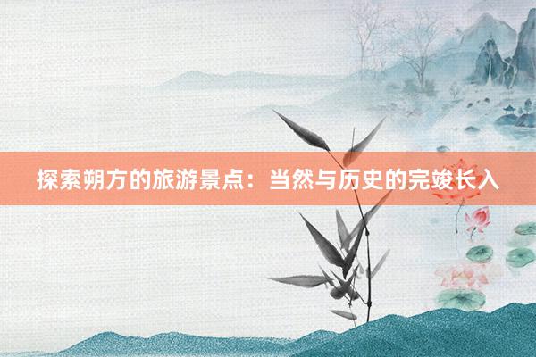 探索朔方的旅游景点：当然与历史的完竣长入