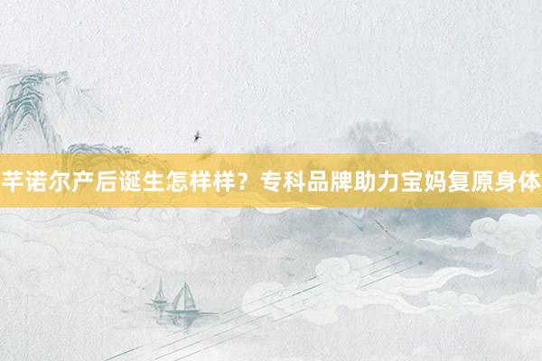 芊诺尔产后诞生怎样样？专科品牌助力宝妈复原身体
