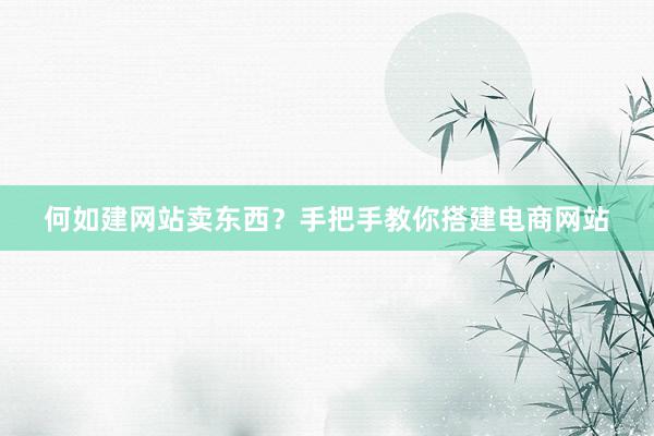 何如建网站卖东西？手把手教你搭建电商网站