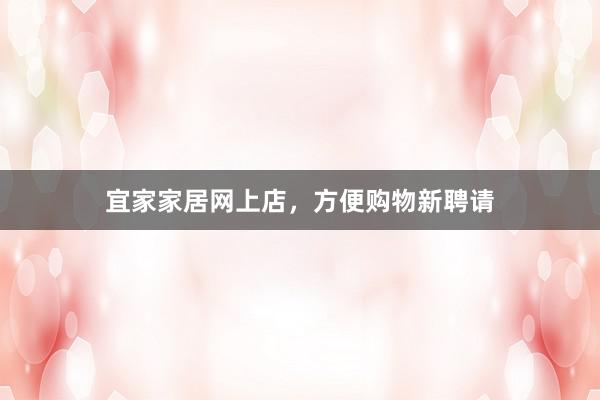 宜家家居网上店，方便购物新聘请